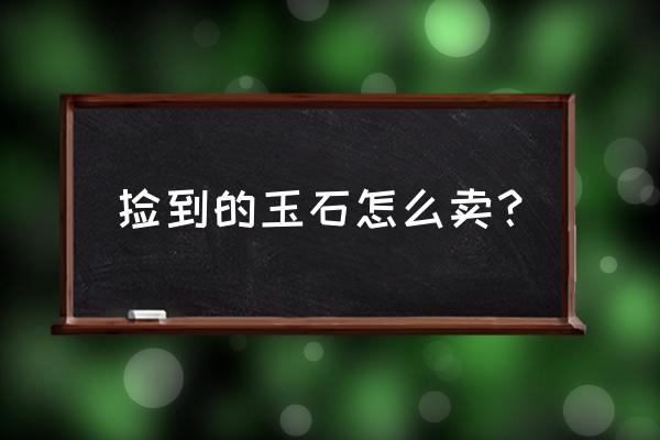 玉石买卖的几种变现手段 捡到的玉石怎么卖？