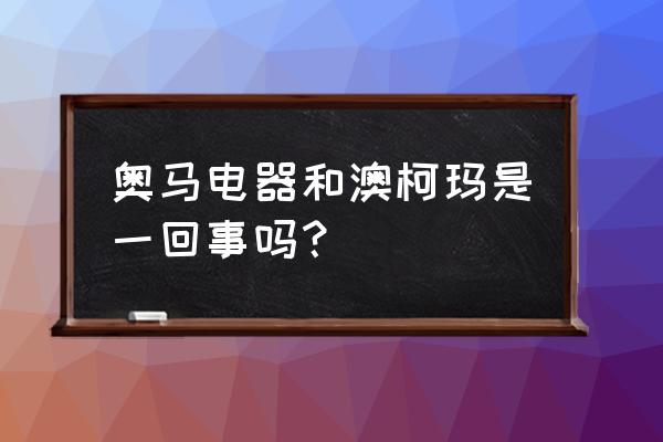 奥马和澳柯玛哪个冰箱好 奥马电器和澳柯玛是一回事吗？