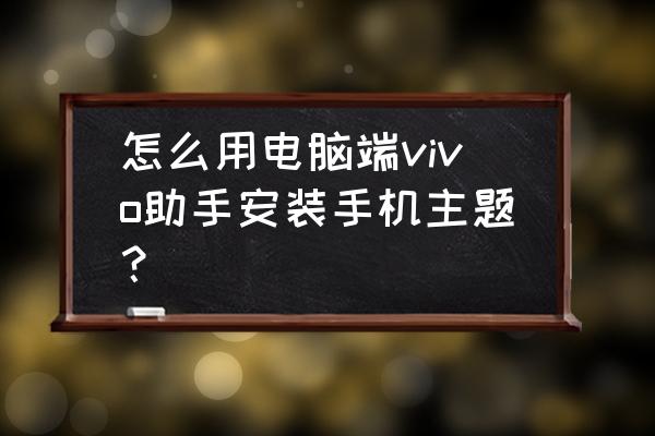 用电脑怎么给手机换主题 怎么用电脑端vivo助手安装手机主题？