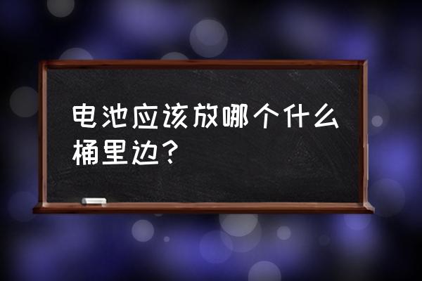 电池丢哪种垃圾桶 电池应该放哪个什么桶里边？