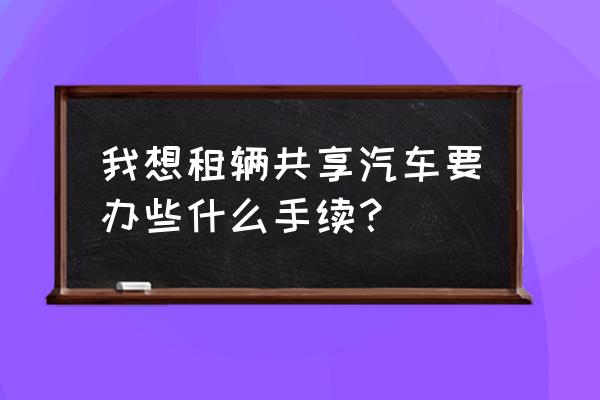 昆山共享汽车怎么办理租赁卡 我想租辆共享汽车要办些什么手续？