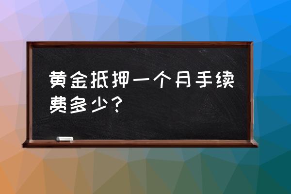 黄金典当有手续费吗 黄金抵押一个月手续费多少？