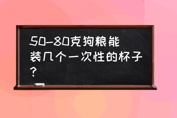 一次性杯子大概多少狗粮 50-80克狗粮能装几个一次性的杯子？