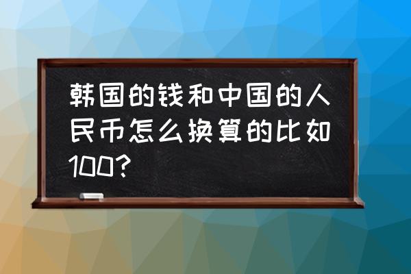 100块韩币相当于多少人民币 韩国的钱和中国的人民币怎么换算的比如100？