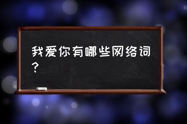 我喜欢你用流行语怎么说 我爱你有哪些网络词？