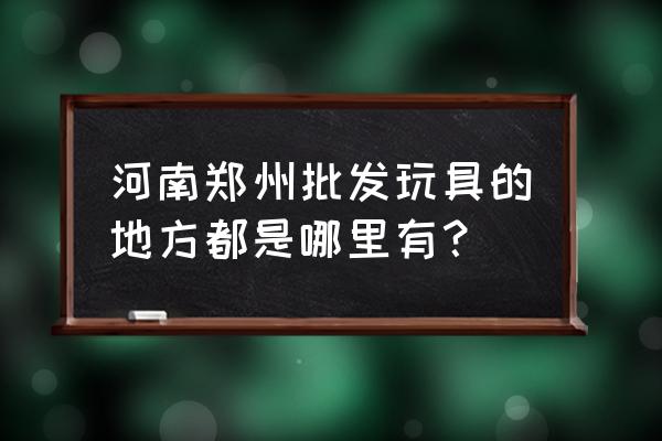 嘟嘟玩具在郑州有没有批发处 河南郑州批发玩具的地方都是哪里有？