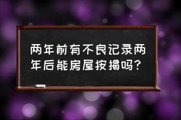 征信不良几年后银行可以贷款 两年前有不良记录两年后能房屋按揭吗？