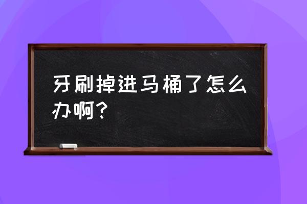 马桶里进了一个儿童牙刷怎么办 牙刷掉进马桶了怎么办啊？