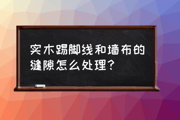 墙布与脚线用什么胶封 实木踢脚线和墙布的缝隙怎么处理？