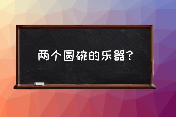 打碗是什么乐器 两个圆碗的乐器？