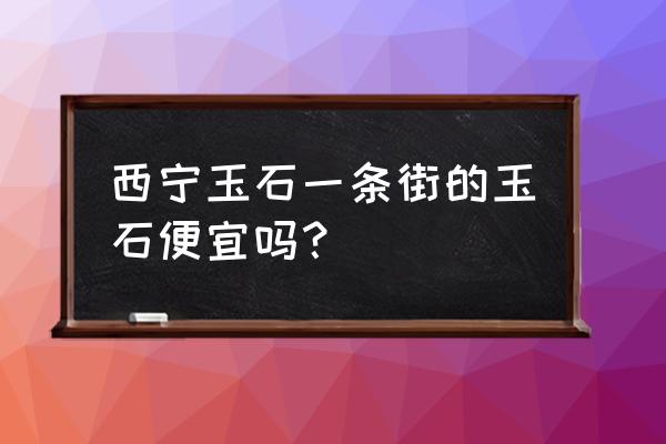 西宁玉石加工点在哪 西宁玉石一条街的玉石便宜吗？