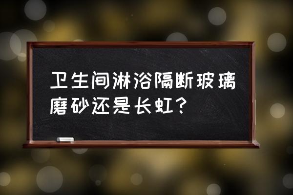 卫生间隔断装磨砂玻璃好吗 卫生间淋浴隔断玻璃磨砂还是长虹？