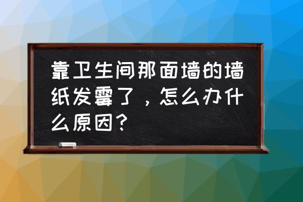 新房卫生间墙砖发霉是什么情况 靠卫生间那面墙的墙纸发霉了，怎么办什么原因？