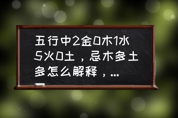 八字中某一五行多少算多 五行中2金0木1水5火0土，忌木多土多怎么解释，没有土木好吗5火0土？