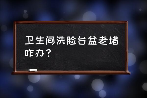 洗脸盆总是堵塞怎么办 卫生间洗脸台盆老堵咋办？