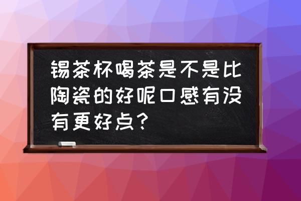 锡杯子可以泡茶吗 锡茶杯喝茶是不是比陶瓷的好呢口感有没有更好点？