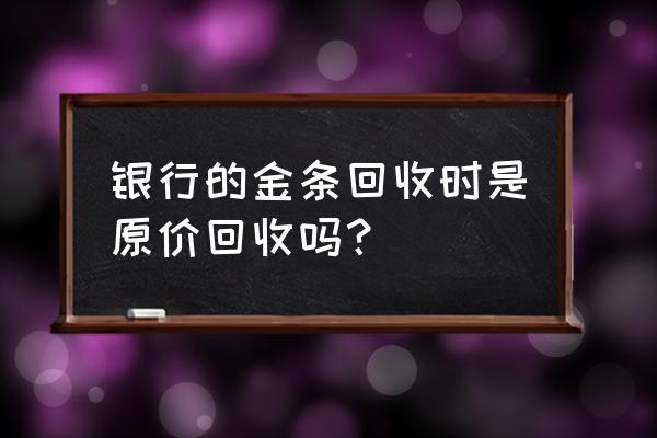 中国银行回收黄金多少钱一克 银行的金条回收时是原价回收吗？