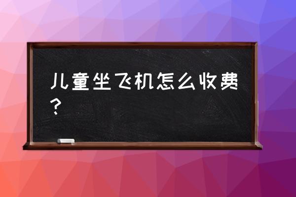 机票小孩子怎么收费吗 儿童坐飞机怎么收费？