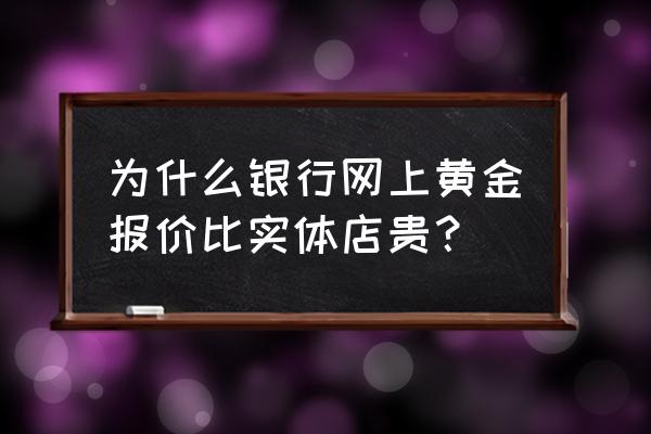 怎么网上买黄金比实体店还有贵 为什么银行网上黄金报价比实体店贵？