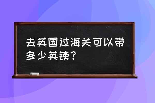 出国能带多少现金英镑 去英国过海关可以带多少英镑？