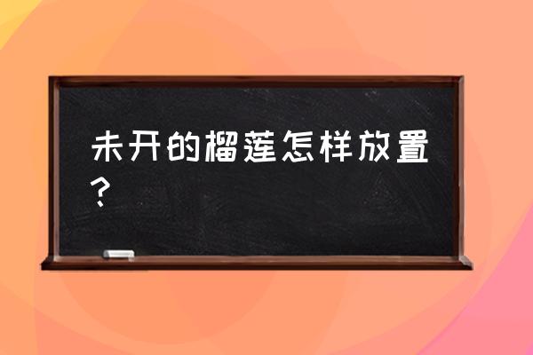 没扒开的榴莲用放冰箱吗 未开的榴莲怎样放置？