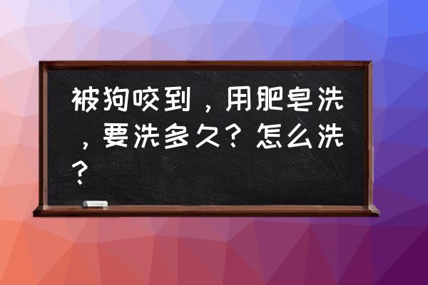 香皂洗被狗咬的部分有用吗 被狗咬到，用肥皂洗，要洗多久？怎么洗？