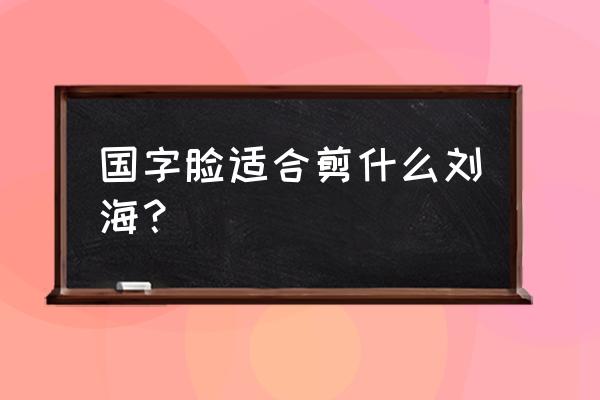 国字脸大额头怎么留刘海 国字脸适合剪什么刘海？