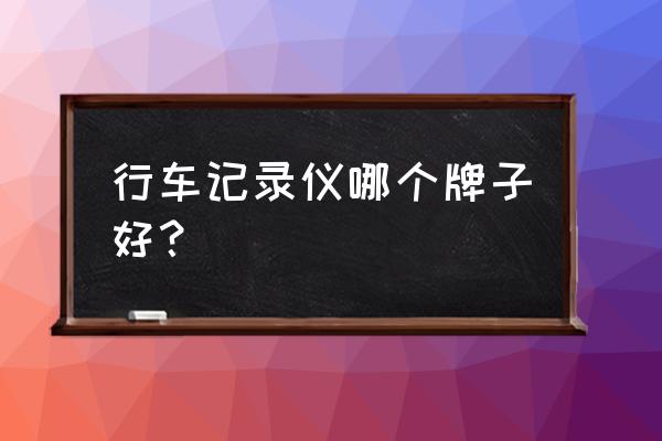 哪个牌行车记录仪最好 行车记录仪哪个牌子好？