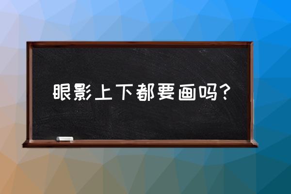 下眼影的作用是什么意思 眼影上下都要画吗？