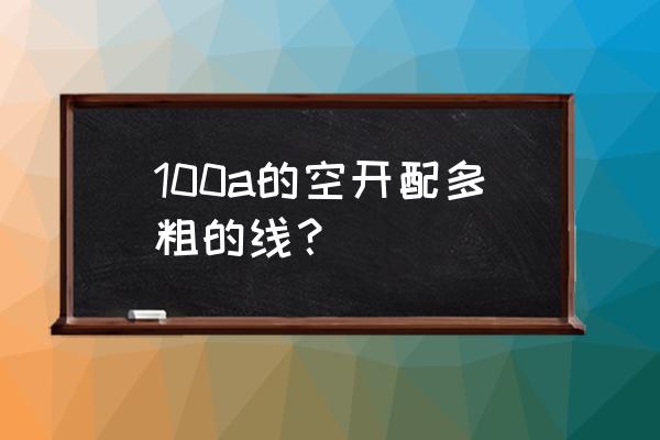 100a开关配多大电线 100a的空开配多粗的线？