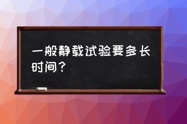 砂石换填静载试验要压多少小时 一般静载试验要多长时间？