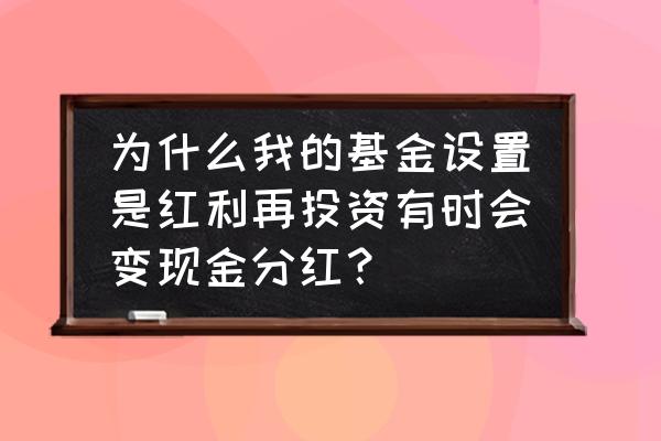 为什么有的基金只能现金分红 为什么我的基金设置是红利再投资有时会变现金分红？