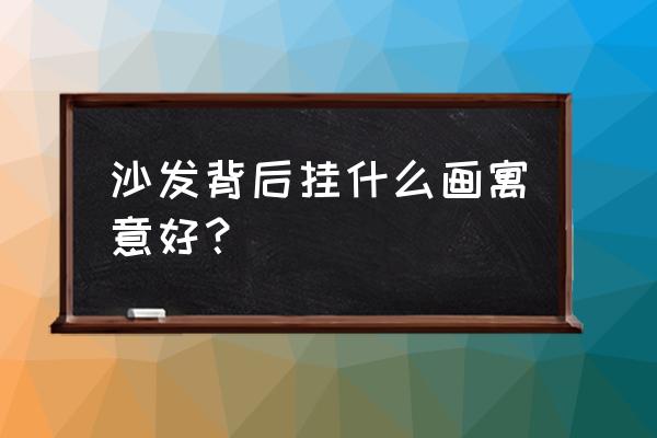 风水沙发背景墙用什么画好 沙发背后挂什么画寓意好？