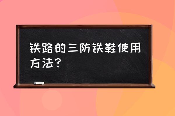 铁鞋是什么形状 铁路的三防铁鞋使用方法？