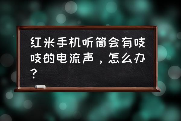 红米手机听筒有杂音怎么处理 红米手机听筒会有吱吱的电流声，怎么办？