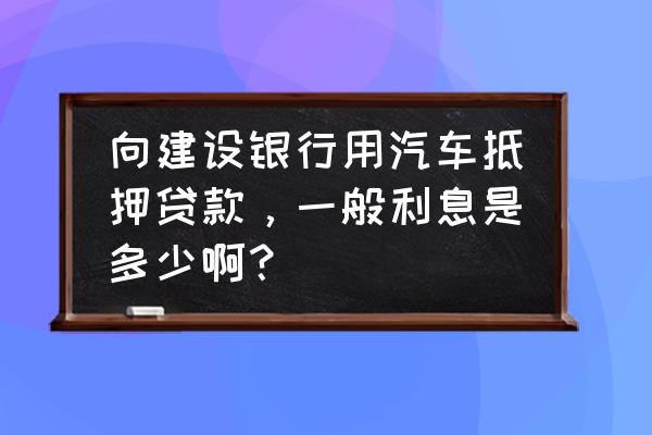 建行车抵押利息多少钱 向建设银行用汽车抵押贷款，一般利息是多少啊？