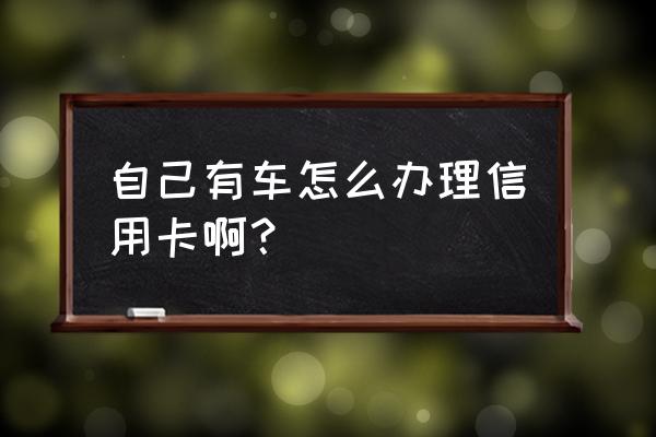 有车的话办信用卡吗 自己有车怎么办理信用卡啊？