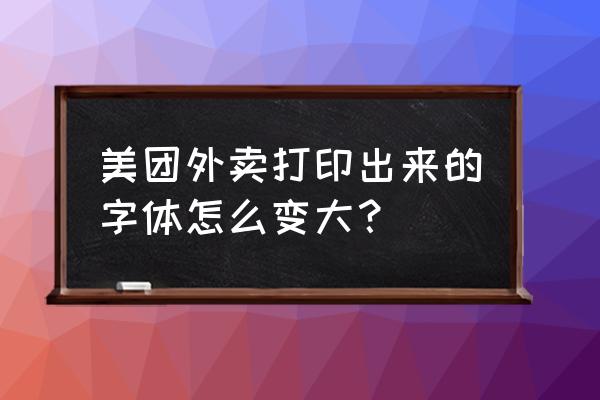 美团外卖打印纸怎么修改字体 美团外卖打印出来的字体怎么变大？