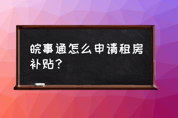 芜湖市申请住房补助在哪 皖事通怎么申请租房补贴？