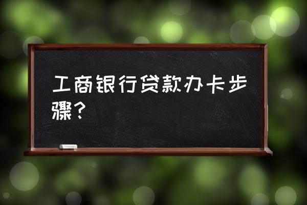 怎么办理银行贷款卡 工商银行贷款办卡步骤？