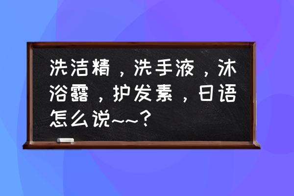 淋浴管子日语怎么说 洗洁精，洗手液，沐浴露，护发素，日语怎么说~~？