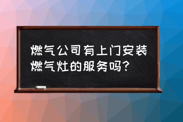 哪有安装天然气橱柜的 燃气公司有上门安装燃气灶的服务吗？