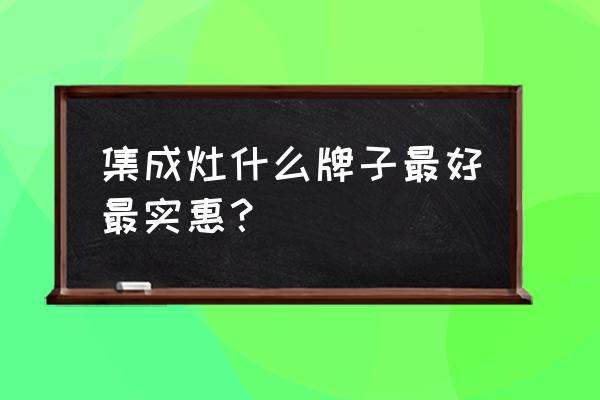 哪个品牌的集成灶性价比高 集成灶什么牌子最好最实惠？