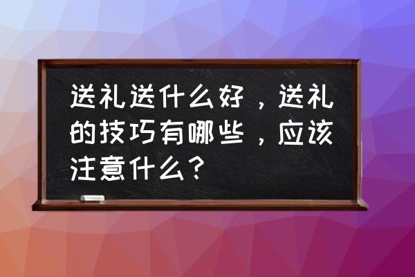 送什么礼品合适有哪些讲究 送礼送什么好，送礼的技巧有哪些，应该注意什么？