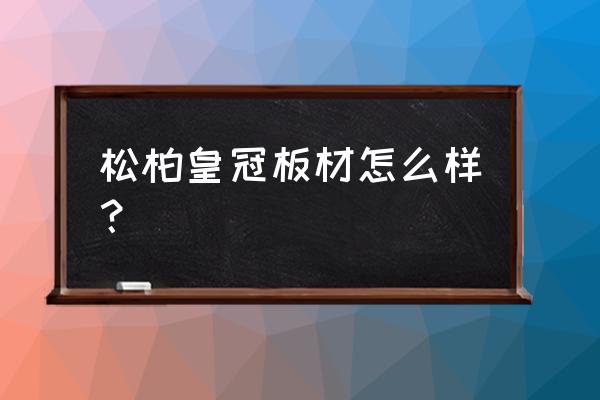 皇冠板材是几线 松柏皇冠板材怎么样？