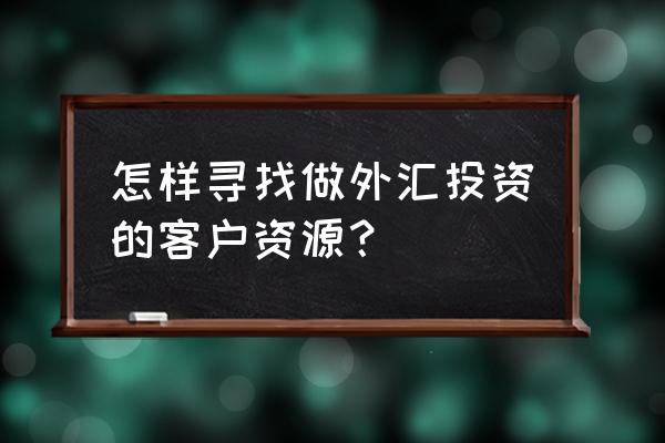 做黄金外汇在哪里找的客户的微信 怎样寻找做外汇投资的客户资源？