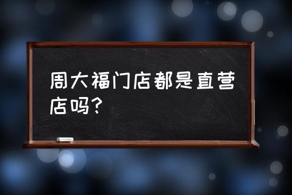 周大福天虹百货店怎么样 周大福门店都是直营店吗？