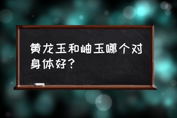 用什么玉石刮身体好 黄龙玉和岫玉哪个对身体好？