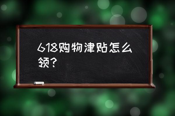 天猫618购物津贴怎么减 618购物津贴怎么领？