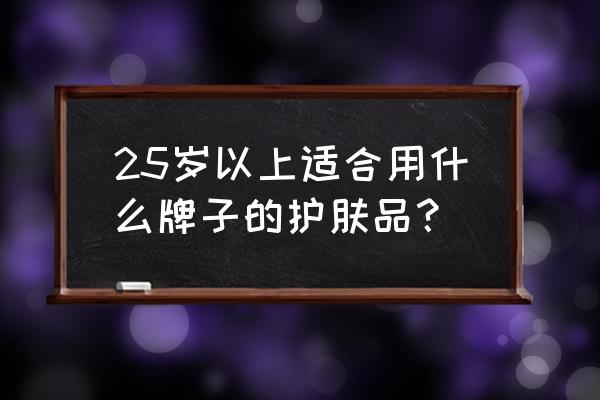 25岁用什么品牌护肤品好 25岁以上适合用什么牌子的护肤品？